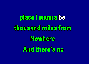 place I wanna be

thousand miles from
Nowhere
And there's no
