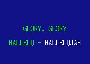 GLORY, GLORY
HALLELU - HALLELUJAH