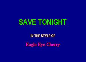 SAVE TONIGHT

IN THE STYLE 0F