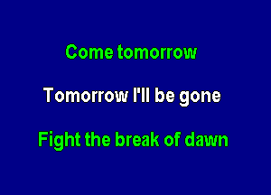 Come tomorrow

Tomorrow I'll be gone

Fight the break of dawn