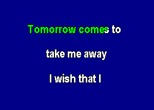 Tomorrow comes to

take me away

I wish that I
