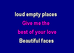 loud empty places

Beautiful faces