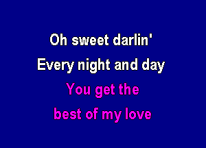 Oh sweet darlin'

Every night and day