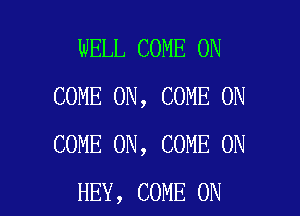 WELL COME ON
COME ON, COME ON

COME ON, COME ON
HEY, COME ON