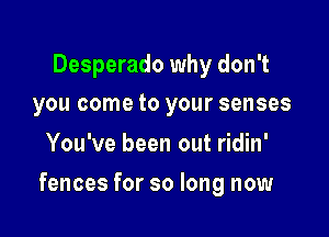 Desperado why don't
you come to your senses

You've been out ridin'

fences for so long now