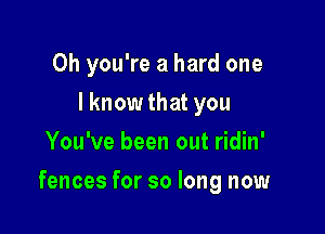 Oh you're a hard one
I know that you
You've been out ridin'

fences for so long now