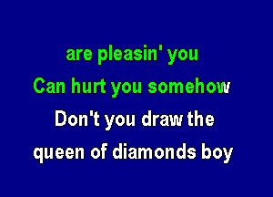 are pleasin' you
Can hurt you somehow
Don't you drawthe

queen of diamonds boy