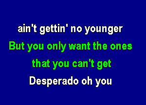 ain't gettin' no younger
But you only want the ones
that you can't get

Desperado oh you