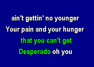 ain't gettin' no younger
Your pain and your hunger
that you can't get

Desperado oh you