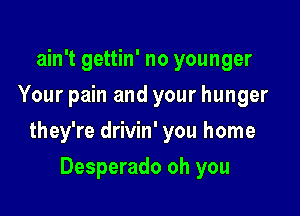 ain't gettin' no younger
Your pain and your hunger

they're drivin' you home

Desperado oh you