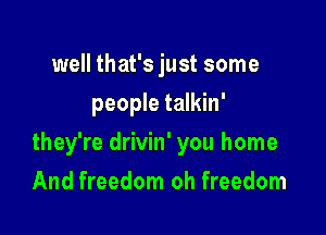 well that's just some
people talkin'

they're drivin' you home

And freedom oh freedom