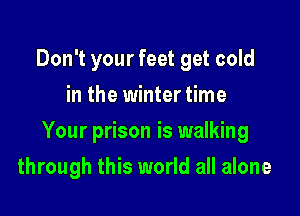 Don't your feet get cold
in the winter time

Your prison is walking

through this world all alone