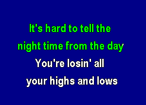 It's hard to tell the
night time from the day

You're losin' all
your highs and lows