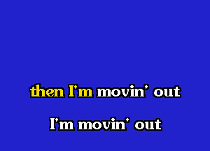 then I'm movin' out

I'm movin' out