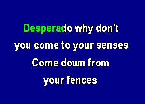 Desperado why don't

you come to your senses

Come down from
yourfences