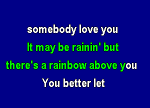somebody love you
It may be rainin' but

there's a rainbow above you
You better let