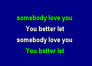 somebody love you
You better let

somebody love you
You better let