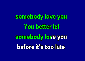 somebody love you
You better let

somebody love you

before it's too late