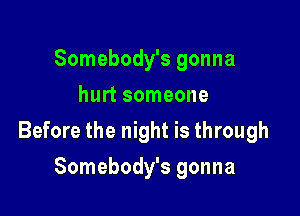 Somebody's gonna
hurt someone

Before the night is through

Somebody's gonna