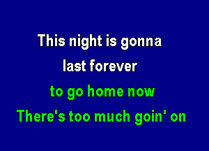 This night is gonna
last forever
to go home now

There's too much goin' on