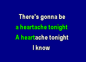 There's gonna be
a heartache tonight

A heartache tonight
I know