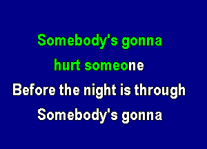 Somebody's gonna
hurt someone

Before the night is through

Somebody's gonna