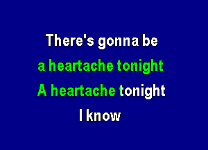 There's gonna be
a heartache tonight

A heartache tonight
I know