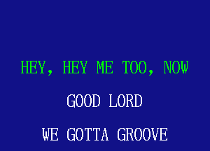 HEY, HEY ME TOO, NOW

GOOD LORD
WE GOTTA GROOVE