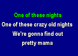 One of these nights

One of these crazy old nights

We're gonna find out
pretty mama