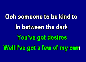 Ooh someone to be kind to
In between the dark
You've got desires

Well I've got a few of my own