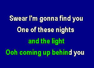 Swear I'm gonna find you
One of these nights
and the light

Ooh coming up behind you