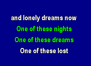 and lonely dreams now

One of these nights

One of these dreams
One of these lost