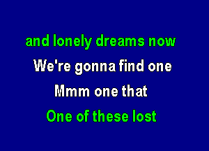 and lonely dreams now

We're gonna find one
Mmm one that
One of these lost