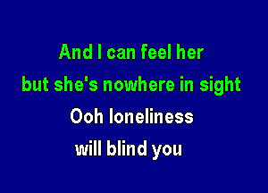 And I can feel her

but she's nowhere in sight

Ooh loneliness
will blind you