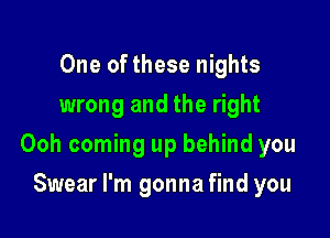 One of these nights
wrong and the right

Ooh coming up behind you

Swear I'm gonna find you