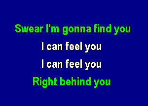 Swear I'm gonna find you
I can feel you

I can feel you
Right behind you