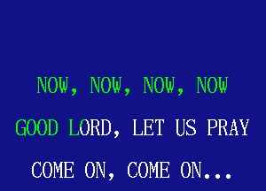 NOW, NOW, NOW, NOW
GOOD LORD, LET US PRAY
COME ON, COME ON. . .