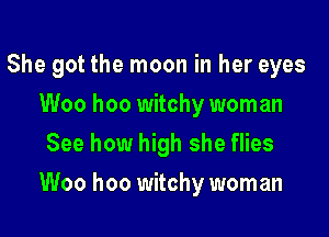 She got the moon in her eyes
Woo hoo witchy woman
See how high she flies

Woo hoo witchy woman