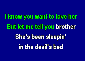lknow you want to love her
But let me tell you brother

She's been sleepin'
in the devil's bed