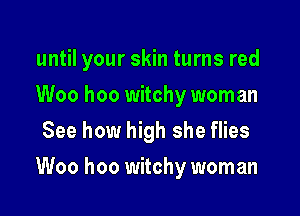 until your skin turns red
Woo hoo witchy woman
See how high she flies

Woo hoo witchy woman