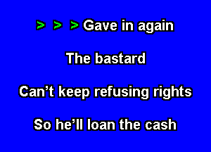 i) i? Gave in again

The bastard

Cawt keep refusing rights

80 he'll loan the cash