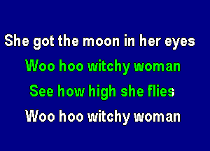 She got the moon in her eyes
Woo hoo witchy woman
See how high she flies

Woo hoo witchy woman