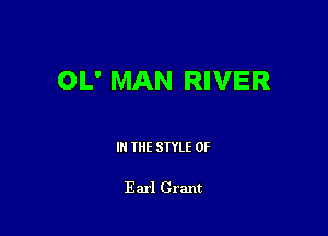 OL' MAN RIVER

IN THE STYLE 0F

Earl Grant