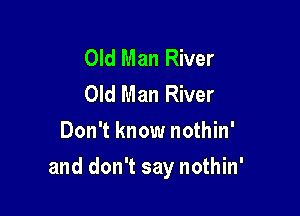 Old Man River
Old Man River
Don't know nothin'

and don't say nothin'