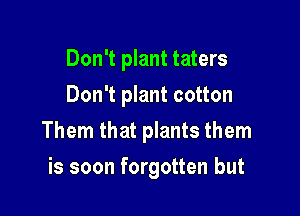 Don't plant taters
Don't plant cotton

Them that plants them

is soon forgotten but