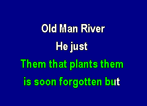 Old Man River
He just

Them that plants them

is soon forgotten but