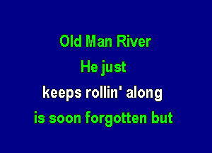 Old Man River
He just

keeps rollin' along

is soon forgotten but