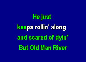 He just
keeps rollin' along

and scared of dyin'
But Old Man River