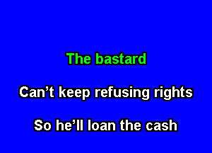 The bastard

Cawt keep refusing rights

80 he'll loan the cash