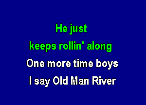He just
keeps rollin' along

One more time boys

I say Old Man River